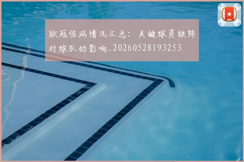 欧冠伤病情况汇总:关键球员缺阵对球队的影响_20260528193253
