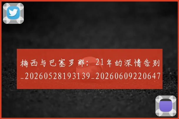 梅西与巴塞罗那:21年的深情告别_20260528193139_20260609220647