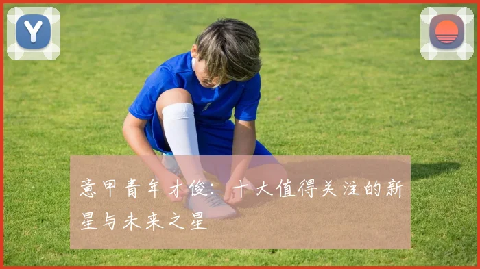 意甲青年才俊：十大值得关注的新星与未来之星