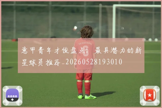 意甲青年才俊盘点:最具潜力的新星球员推荐_20260528193010