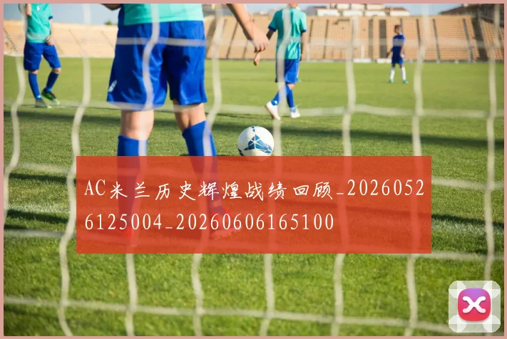 AC米兰历史辉煌战绩回顾_20260526125004_20260606165100