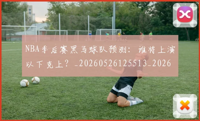 NBA季后赛黑马球队预测：谁将上演以下克上？_20260526125513_20260607160249
