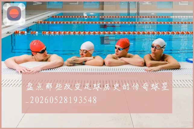 盘点那些改变足球历史的传奇球星_20260528193548