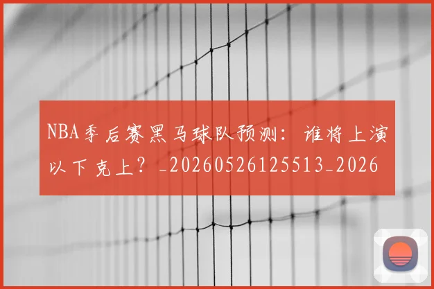 NBA季后赛黑马球队预测：谁将上演以下克上？_20260526125513_20260607160249