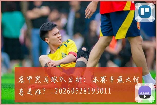 意甲黑马球队分析：本赛季最大惊喜是谁？_20260528193011