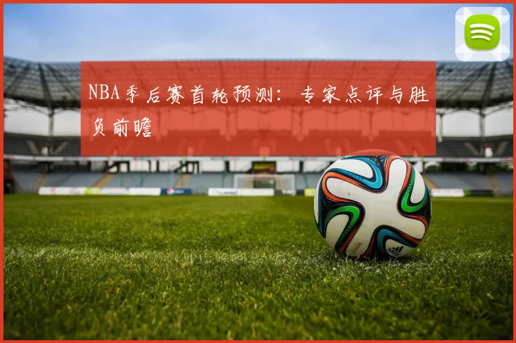 NBA季后赛首轮预测：专家点评与胜负前瞻