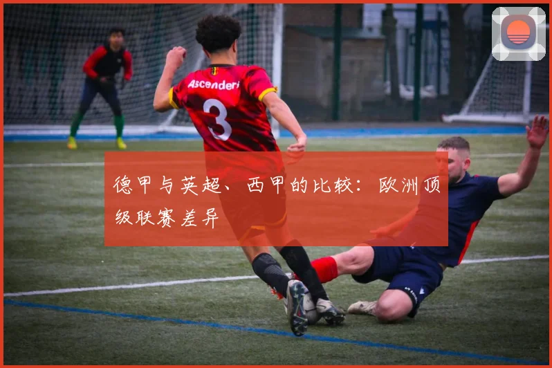 德甲与英超、西甲的比较:欧洲顶级联赛差异