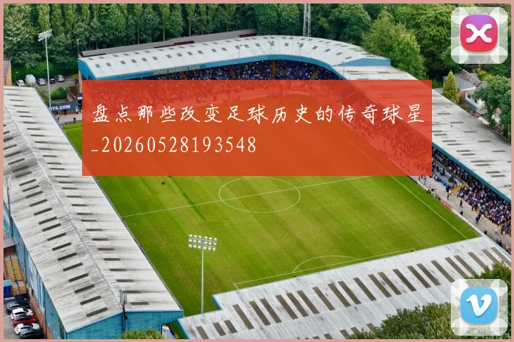 盘点那些改变足球历史的传奇球星_20260528193548