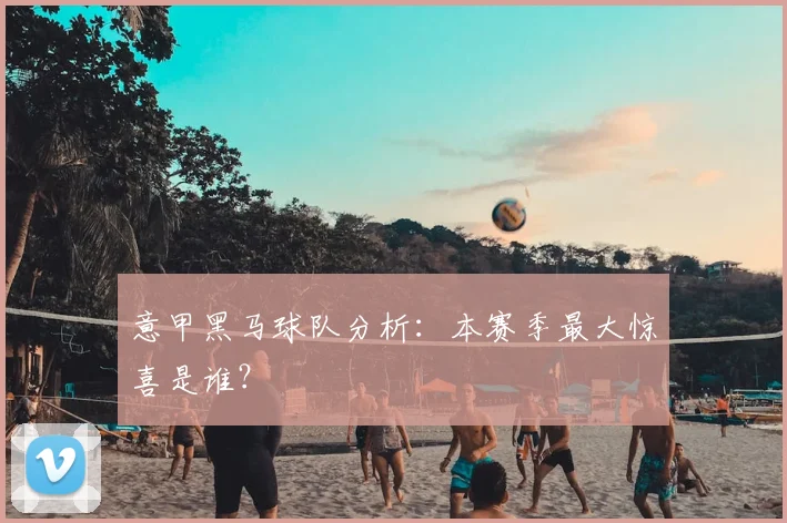意甲黑马球队分析:本赛季最大惊喜是谁?