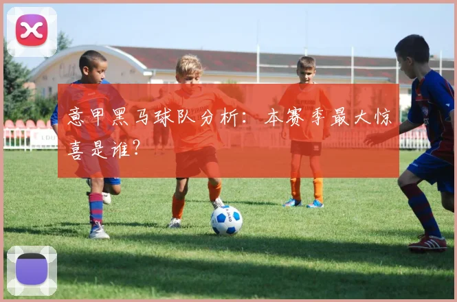 意甲黑马球队分析：本赛季最大惊喜是谁？