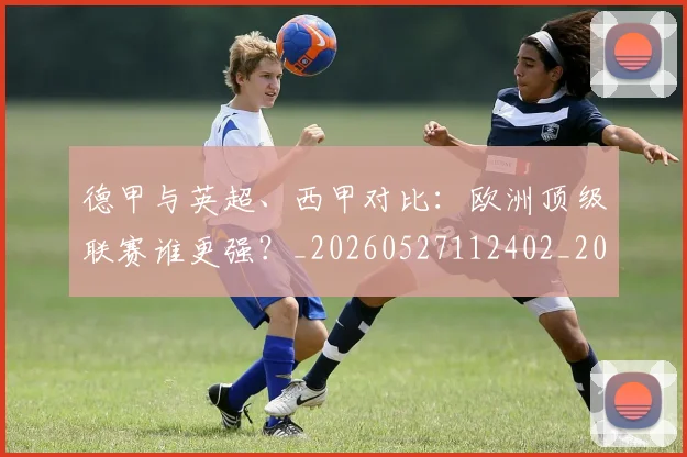 德甲与英超、西甲对比：欧洲顶级联赛谁更强？_20260527112402_20260609182750