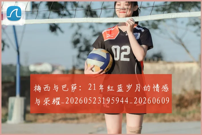 梅西与巴萨:21年红蓝岁月的情感与荣耀_20260523195944_20260609220710
