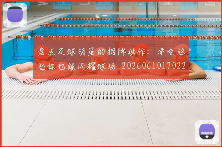 盘点足球明星的招牌动作:学会这些你也能闪耀球场_20260610170223