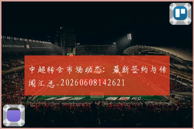 中超转会市场动态：最新签约与传闻汇总_20260608142621