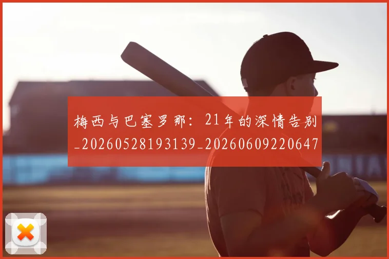 梅西与巴塞罗那：21年的深情告别_20260528193139_20260609220647