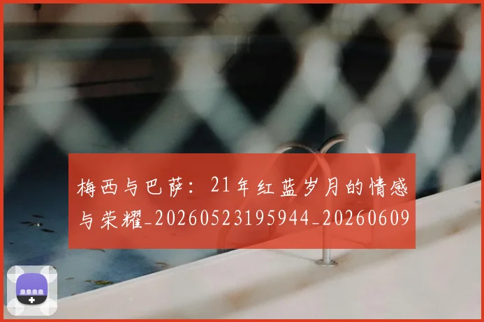 梅西与巴萨：21年红蓝岁月的情感与荣耀_20260523195944_20260609220710